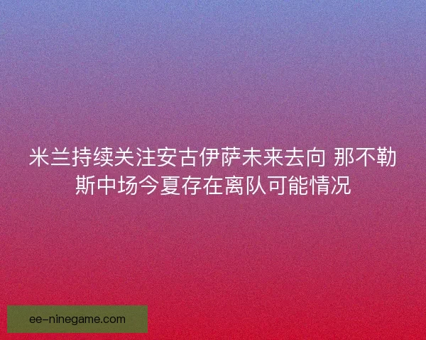 米兰持续关注安古伊萨未来去向 那不勒斯中场今夏存在离队可能情况