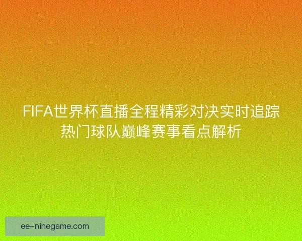 FIFA世界杯直播全程精彩对决实时追踪热门球队巅峰赛事看点解析