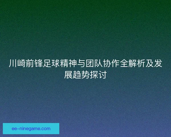 川崎前锋足球精神与团队协作全解析及发展趋势探讨