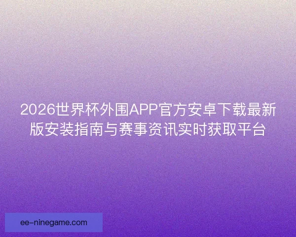 2026世界杯外围APP官方安卓下载最新版安装指南与赛事资讯实时获取平台