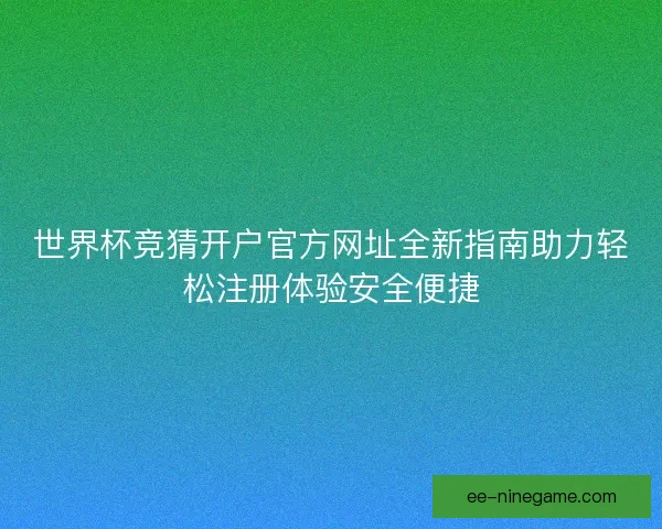 世界杯竞猜开户官方网址全新指南助力轻松注册体验安全便捷