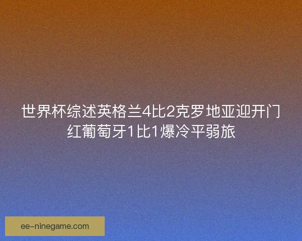世界杯综述英格兰4比2克罗地亚迎开门红葡萄牙1比1爆冷平弱旅