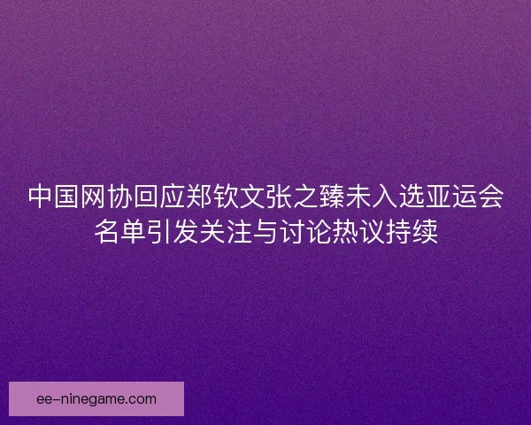 中国网协回应郑钦文张之臻未入选亚运会名单引发关注与讨论热议持续