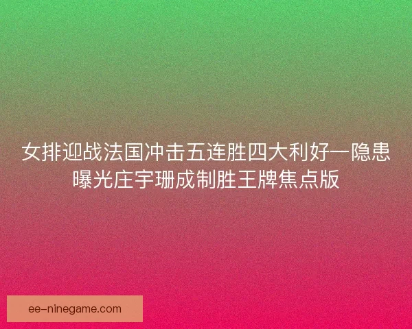 女排迎战法国冲击五连胜四大利好一隐患曝光庄宇珊成制胜王牌焦点版