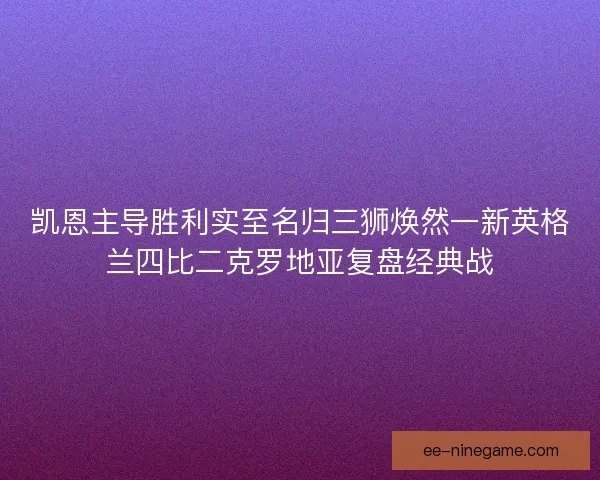 凯恩主导胜利实至名归三狮焕然一新英格兰四比二克罗地亚复盘经典战