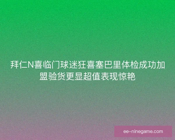拜仁N喜临门球迷狂喜塞巴里体检成功加盟验货更显超值表现惊艳