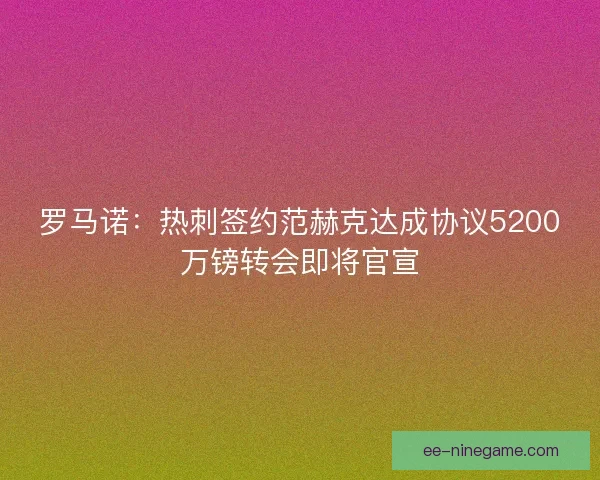 罗马诺：热刺签约范赫克达成协议5200万镑转会即将官宣